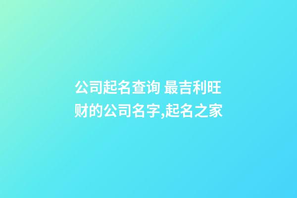 公司起名查询 最吉利旺财的公司名字,起名之家